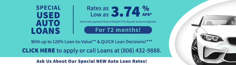 special used auto loans rates as low as 3.74% apr* automatic payment from a hickam fcu deposit account required for 72 months! with up to 120% loan-to-value** & quick loan decisions!*** click here to apply or call loans at (808) 432-9888. ask us about our special new auto loan rates!